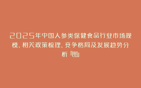 2025年中国人参类保健食品行业市场规模、相关政策梳理、竞争格局及发展趋势分析「图」