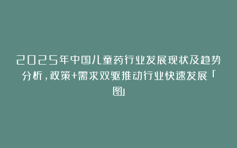 2025年中国儿童药行业发展现状及趋势分析，政策+需求双驱推动行业快速发展「图」