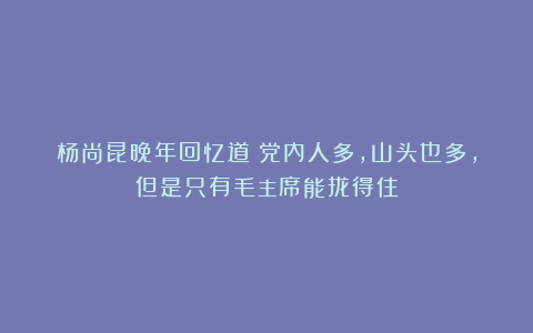杨尚昆晚年回忆道：党内人多，山头也多，但是只有毛主席能拢得住