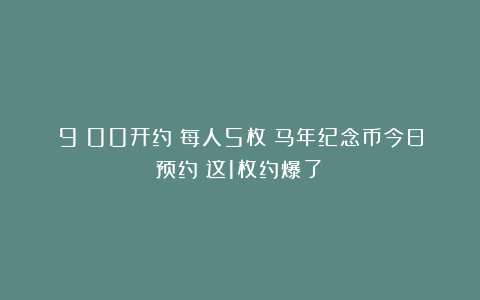 9：00开约！每人5枚！马年纪念币今日预约！这1枚约爆了！