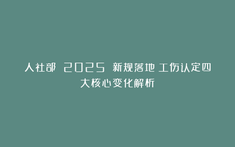 人社部 2025 新规落地！工伤认定四大核心变化解析