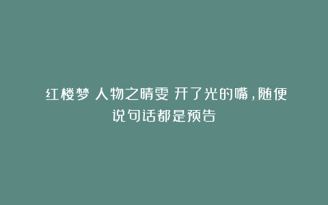 《红楼梦》人物之晴雯：开了光的嘴，随便说句话都是预告