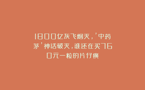 1800亿灰飞烟灭，’中药茅’神话破灭，谁还在买760元一粒的片仔癀