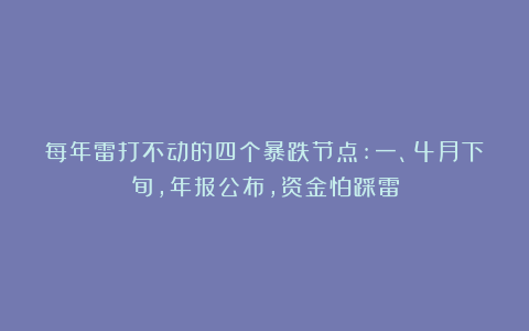 每年雷打不动的四个暴跌节点:一、4月下旬，年报公布，资金怕踩雷