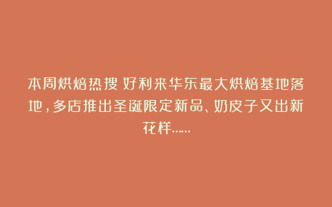 本周烘焙热搜｜好利来华东最大烘焙基地落地，多店推出圣诞限定新品、奶皮子又出新花样……