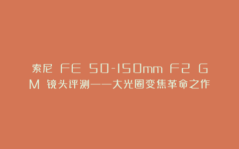 索尼 FE 50-150mm F2 GM 镜头评测——大光圈变焦革命之作