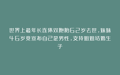 世界上最年长连体双胞胎62岁去世，妹妹46岁竟宣布自己是男性，支持姐姐结婚生子