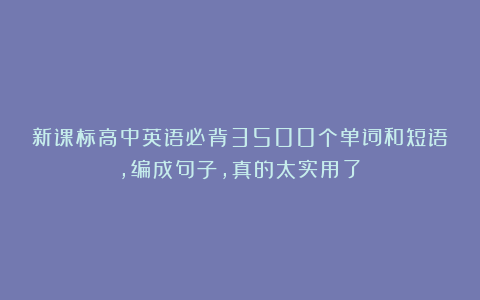 新课标高中英语必背3500个单词和短语，编成句子，真的太实用了！