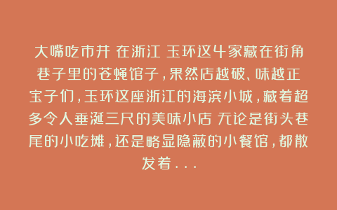 大嘴吃市井：在浙江！玉环这4家藏在街角巷子里的苍蝇馆子，果然店越破、味越正！宝子们，玉环这座浙江的海滨小城，藏着超多令人垂涎三尺的美味小店！无论是街头巷尾的小吃摊，还是略显隐蔽的小餐馆，都散发着…