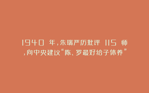 1940 年，朱瑞严历批评 115 师，向中央建议“陈、罗最好给子休养”