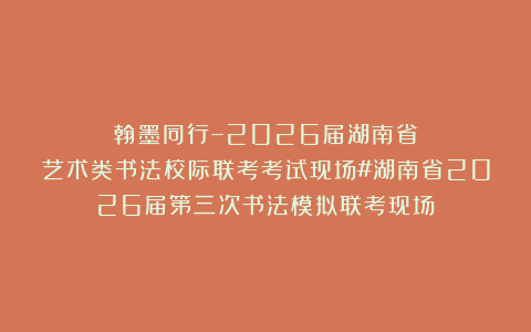 翰墨同行–2026届湖南省艺术类书法校际联考考试现场#湖南省2026届第三次书法模拟联考现场
