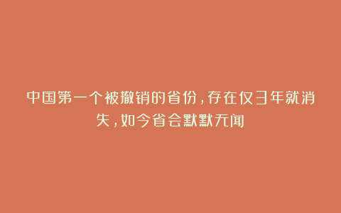 中国第一个被撤销的省份，存在仅3年就消失，如今省会默默无闻！