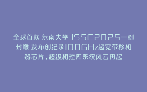 全球首款！东南大学JSSC2025一剑封喉：发布创纪录100GHz超宽带移相器芯片，超级相控阵系统风云再起！