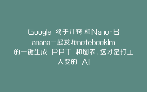 Google 终于开窍：和Nano-Banana一起发布notebooklm的一键生成 PPT 和图表，这才是打工人要的 AI