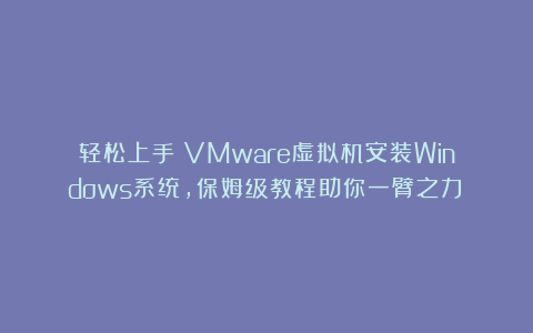 轻松上手：VMware虚拟机安装Windows系统，保姆级教程助你一臂之力！