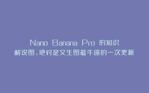 Nano Banana Pro 的知识解说图，绝对是文生图最牛逼的一次更新！