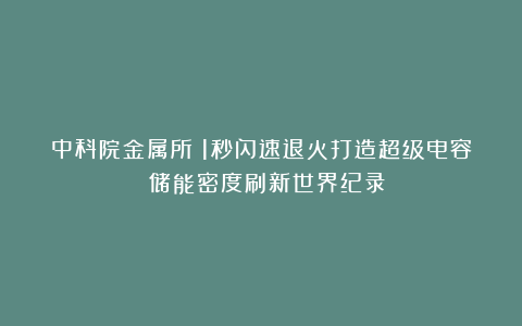 中科院金属所：1秒闪速退火打造超级电容 储能密度刷新世界纪录！