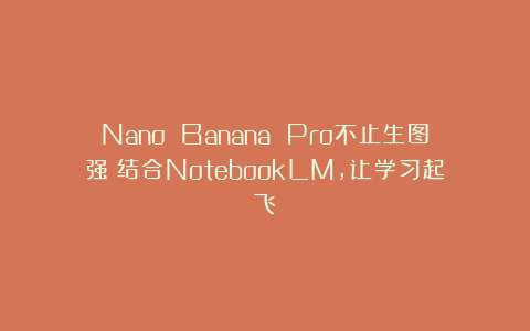 Nano Banana Pro不止生图强：结合NotebookLM，让学习起飞