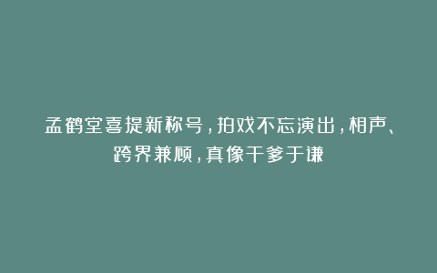 孟鹤堂喜提新称号，拍戏不忘演出，相声、跨界兼顾，真像干爹于谦