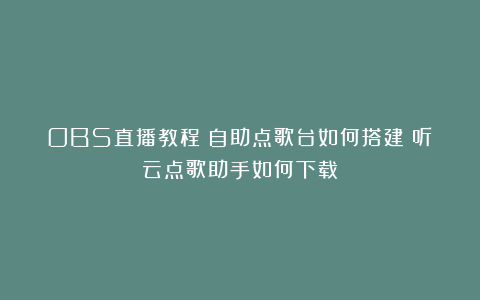 OBS直播教程：自助点歌台如何搭建？听云点歌助手如何下载？