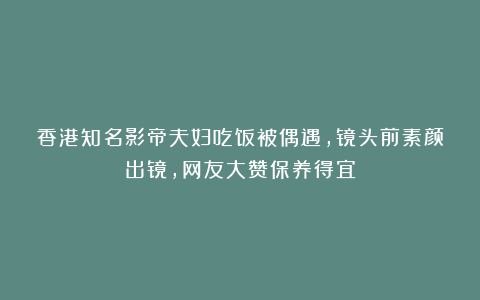 香港知名影帝夫妇吃饭被偶遇，镜头前素颜出镜，网友大赞保养得宜