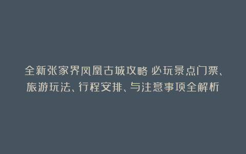 全新张家界凤凰古城攻略：必玩景点门票、旅游玩法、行程安排、与注意事项全解析
