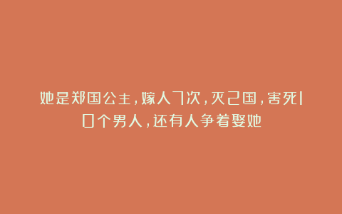 她是郑国公主，嫁人7次，灭2国，害死10个男人，还有人争着娶她