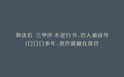 郭沫若：《兰亭序》不是行书，世人被误导1000多年，原作就藏在故宫！