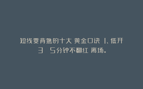 短线要背熟的十大《黄金口诀》：1、低开3% 5分钟不翻红→离场。
