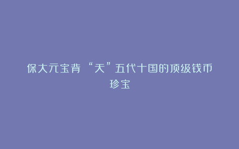 保大元宝背 “天”：五代十国的顶级钱币珍宝