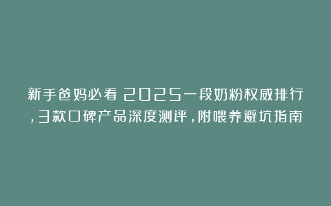新手爸妈必看！2025一段奶粉权威排行，3款口碑产品深度测评，附喂养避坑指南