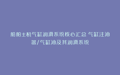 船舶主机气缸润滑系统核心汇总：气缸注油器/气缸油及其润滑系统