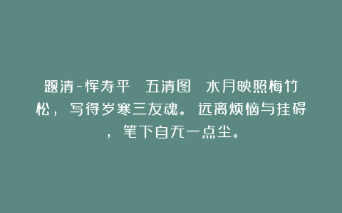 题清-恽寿平 《五清图》 水月映照梅竹松， 写得岁寒三友魂。 远离烦恼与挂碍， 笔下自无一点尘。