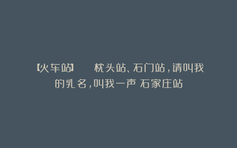 【火车站】 | 枕头站、石门站，请叫我的乳名，叫我一声：石家庄站