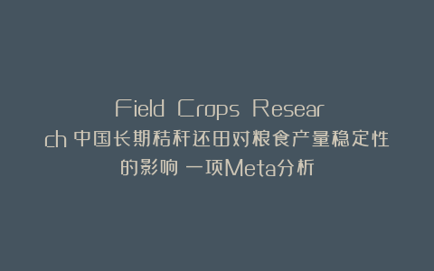 《Field Crops Research》中国长期秸秆还田对粮食产量稳定性的影响：一项Meta分析