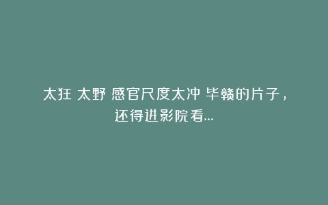 太狂！太野！感官尺度太冲！毕赣的片子，还得进影院看…
