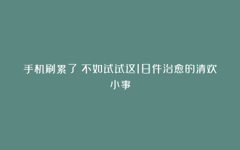 手机刷累了？不如试试这18件治愈的清欢小事