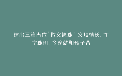 挖出三篇古代“散文遗珠”：文短情长、字字珠玑，今晚就和孩子背
