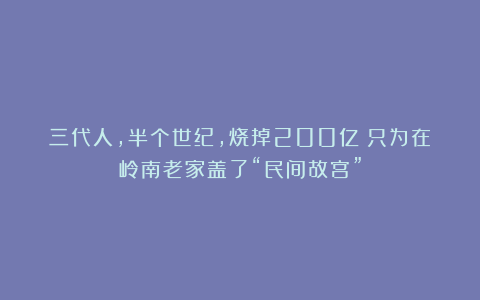 三代人，半个世纪，烧掉200亿！只为在岭南老家盖了“民间故宫”