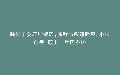 腌鬼子姜详细做法，腌好后酸辣脆爽、不长白毛，放上一年也不坏！