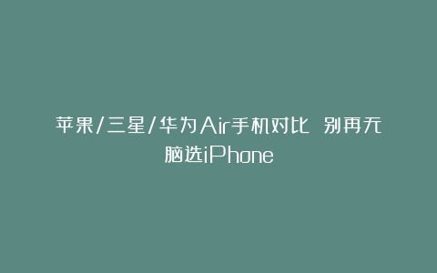 苹果/三星/华为Air手机对比 别再无脑选iPhone