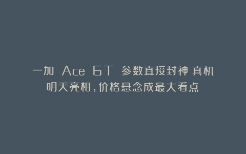 一加 Ace 6T 参数直接封神！真机明天亮相，价格悬念成最大看点？