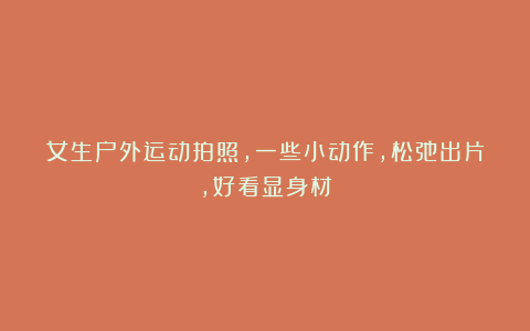 女生户外运动拍照，一些小动作，松弛出片，好看显身材