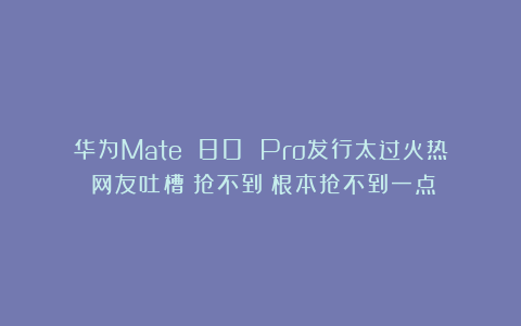 华为Mate 80 Pro发行太过火热！网友吐槽：抢不到！根本抢不到一点！