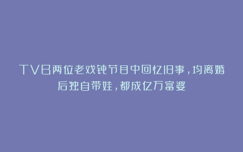 TVB两位老戏骨节目中回忆旧事，均离婚后独自带娃，都成亿万富婆