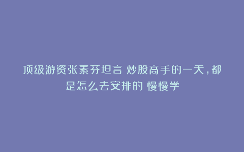 顶级游资张素芬坦言：炒股高手的一天，都是怎么去安排的？慢慢学