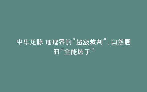 中华龙脉：地理界的“超级裁判”、自然圈的“全能选手”