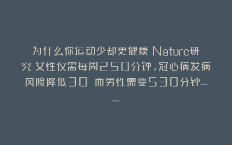 为什么你运动少却更健康？Nature研究：女性仅需每周250分钟，冠心病发病风险降低30%！而男性需要530分钟……
