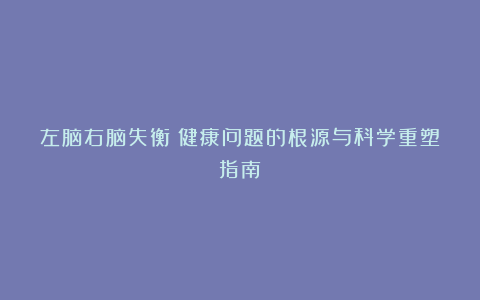 左脑右脑失衡：健康问题的根源与科学重塑指南
