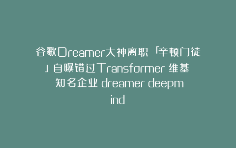 谷歌Dreamer大神离职！「辛顿门徒」自曝错过Transformer|维基|知名企业|dreamer|deepmind